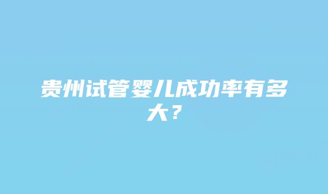 贵州试管婴儿成功率有多大？