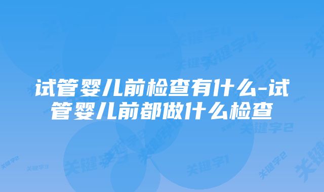 试管婴儿前检查有什么-试管婴儿前都做什么检查