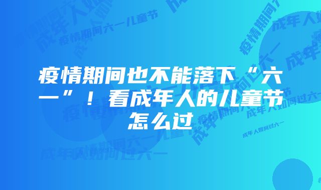 疫情期间也不能落下“六一”！看成年人的儿童节怎么过