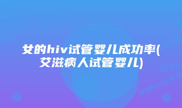 女的hiv试管婴儿成功率(艾滋病人试管婴儿)