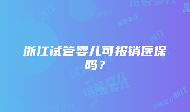 浙江试管婴儿可报销医保吗？