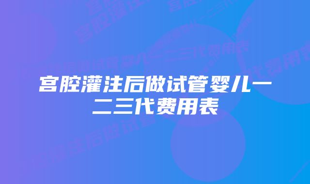 宫腔灌注后做试管婴儿一二三代费用表