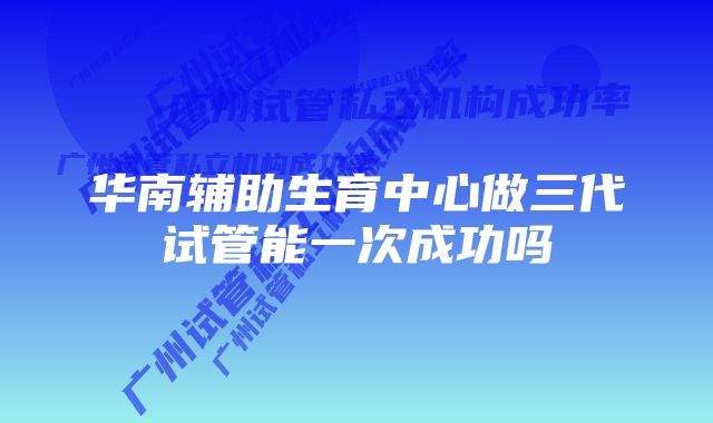 华南辅助生育中心做三代试管能一次成功吗