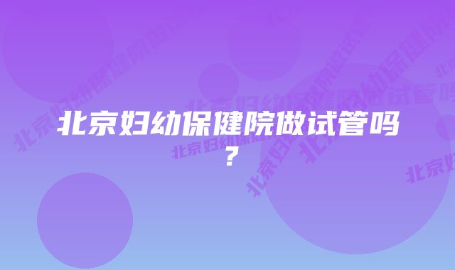 北京妇幼保健院做试管吗？