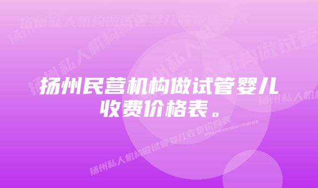 扬州民营机构做试管婴儿收费价格表。