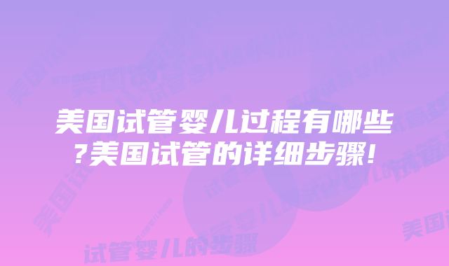 美国试管婴儿过程有哪些?美国试管的详细步骤!