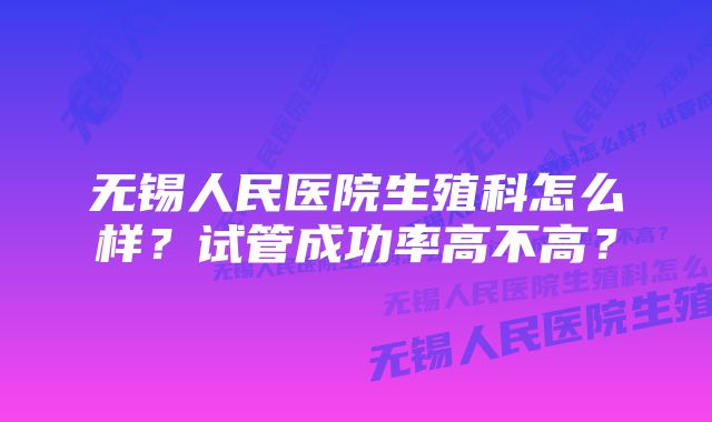 无锡人民医院生殖科怎么样？试管成功率高不高？