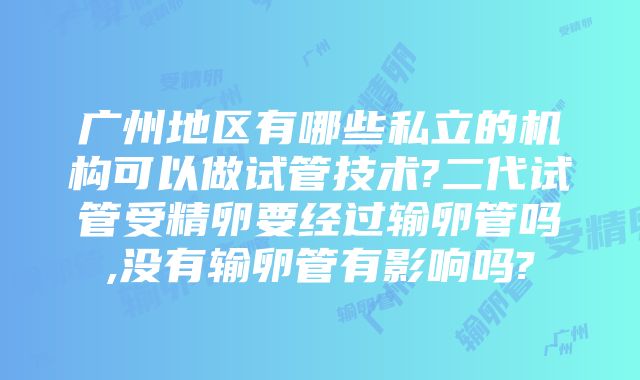 广州地区有哪些私立的机构可以做试管技术?二代试管受精卵要经过输卵管吗,没有输卵管有影响吗?