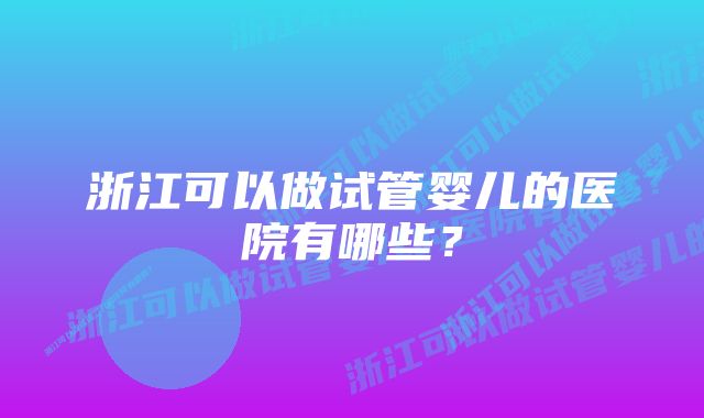 浙江可以做试管婴儿的医院有哪些？