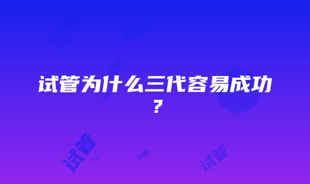 试管为什么三代容易成功？