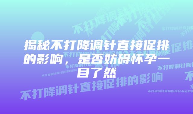 揭秘不打降调针直接促排的影响，是否妨碍怀孕一目了然