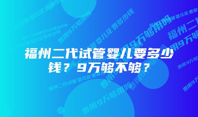 福州二代试管婴儿要多少钱？9万够不够？