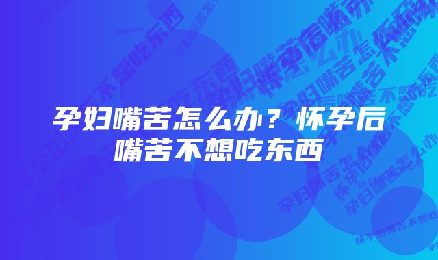 孕妇嘴苦怎么办？怀孕后嘴苦不想吃东西