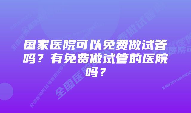 国家医院可以免费做试管吗？有免费做试管的医院吗？