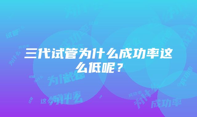 三代试管为什么成功率这么低呢？