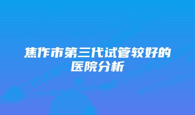 焦作市第三代试管较好的医院分析