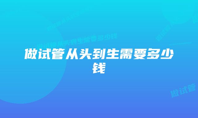 做试管从头到生需要多少钱