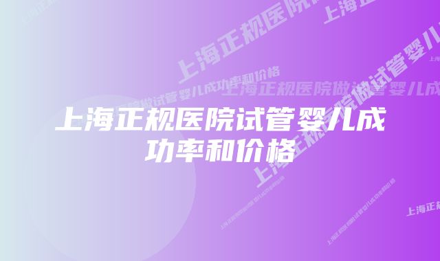 上海正规医院试管婴儿成功率和价格