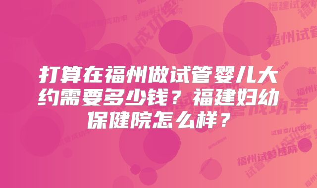 打算在福州做试管婴儿大约需要多少钱？福建妇幼保健院怎么样？