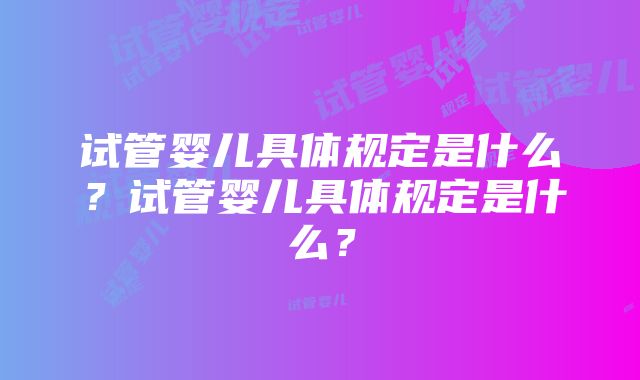 试管婴儿具体规定是什么？试管婴儿具体规定是什么？