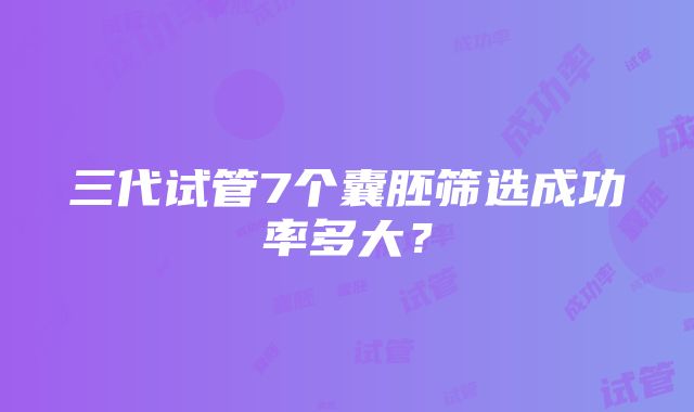 三代试管7个囊胚筛选成功率多大？