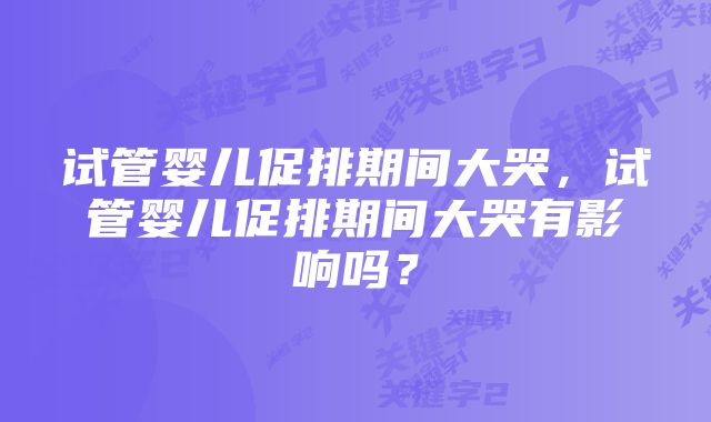 试管婴儿促排期间大哭，试管婴儿促排期间大哭有影响吗？