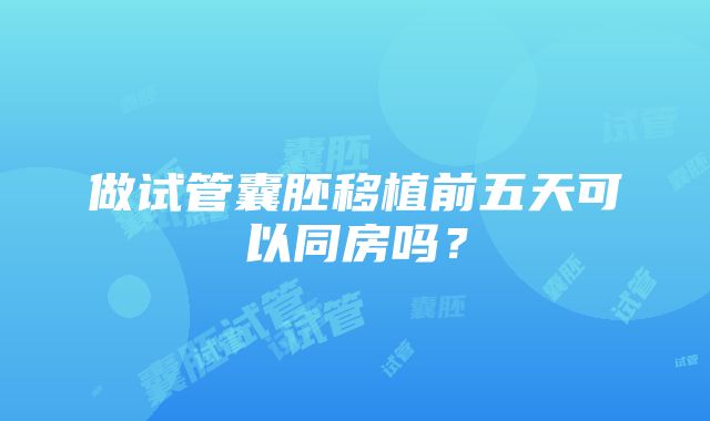 做试管囊胚移植前五天可以同房吗？