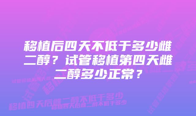 移植后四天不低于多少雌二醇？试管移植第四天雌二醇多少正常？