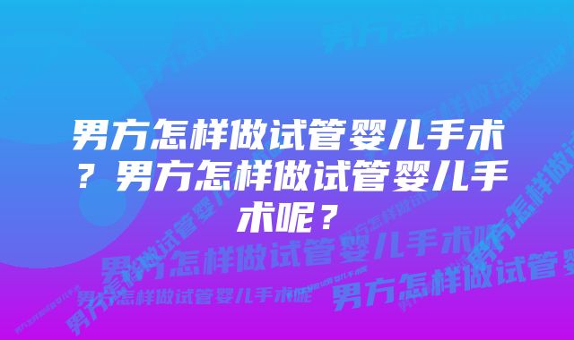 男方怎样做试管婴儿手术？男方怎样做试管婴儿手术呢？