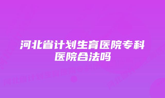 河北省计划生育医院专科医院合法吗