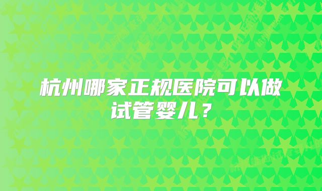 杭州哪家正规医院可以做试管婴儿？