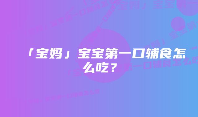 「宝妈」宝宝第一口辅食怎么吃？