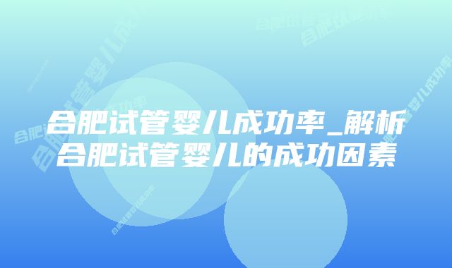 合肥试管婴儿成功率_解析合肥试管婴儿的成功因素