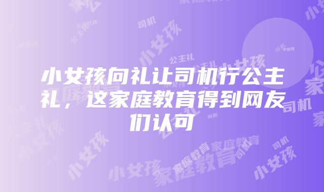 小女孩向礼让司机行公主礼，这家庭教育得到网友们认可