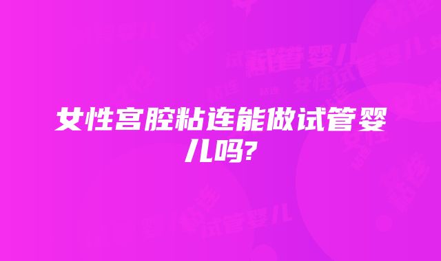 女性宫腔粘连能做试管婴儿吗?