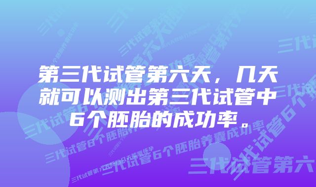 第三代试管第六天，几天就可以测出第三代试管中6个胚胎的成功率。