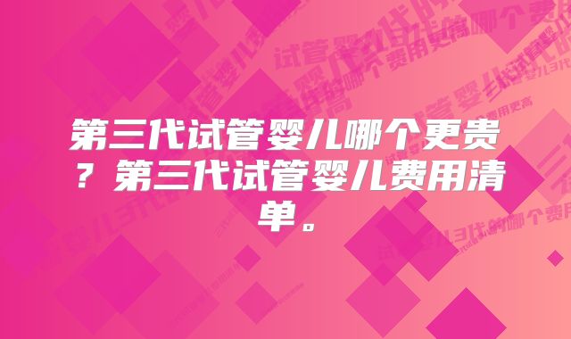 第三代试管婴儿哪个更贵？第三代试管婴儿费用清单。