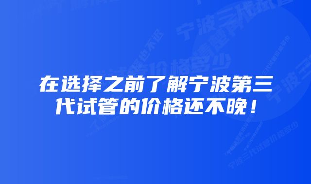 在选择之前了解宁波第三代试管的价格还不晚！