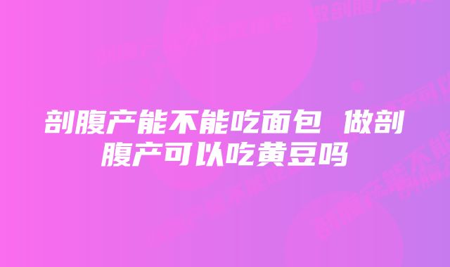 剖腹产能不能吃面包 做剖腹产可以吃黄豆吗