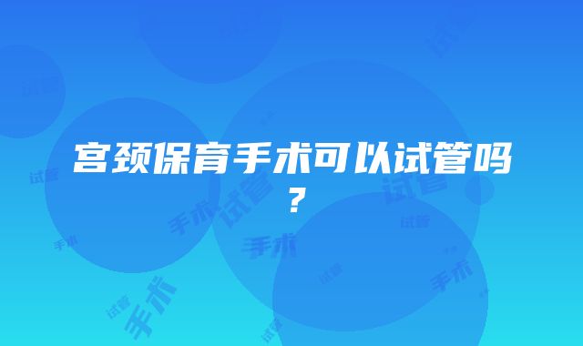 宫颈保育手术可以试管吗？