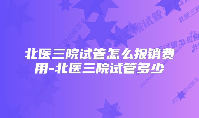 北医三院试管怎么报销费用-北医三院试管多少