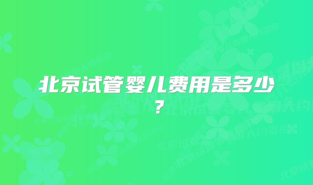 北京试管婴儿费用是多少？