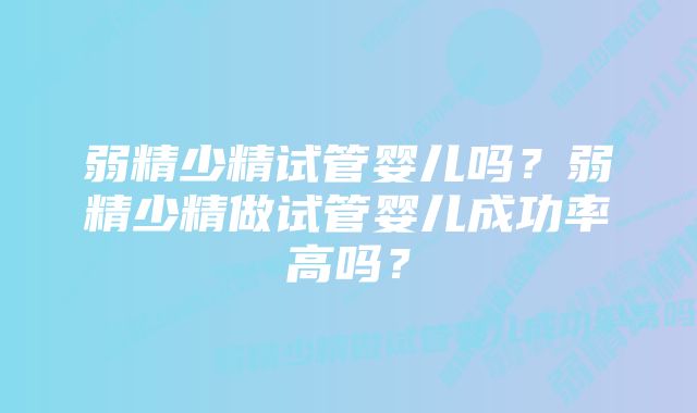 弱精少精试管婴儿吗？弱精少精做试管婴儿成功率高吗？