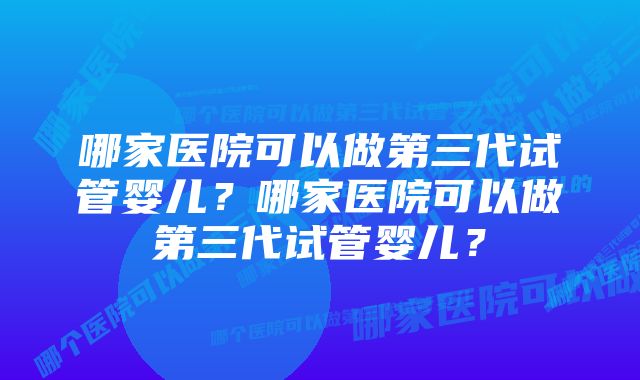 哪家医院可以做第三代试管婴儿？哪家医院可以做第三代试管婴儿？