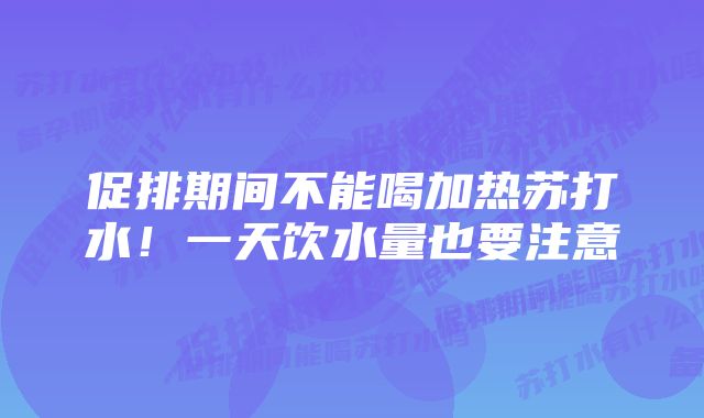 促排期间不能喝加热苏打水！一天饮水量也要注意