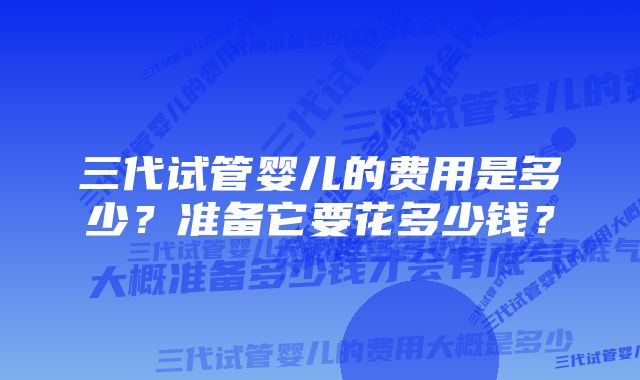 三代试管婴儿的费用是多少？准备它要花多少钱？