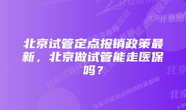 北京试管定点报销政策最新，北京做试管能走医保吗？