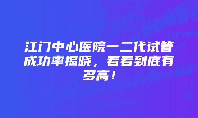 江门中心医院一二代试管成功率揭晓，看看到底有多高！