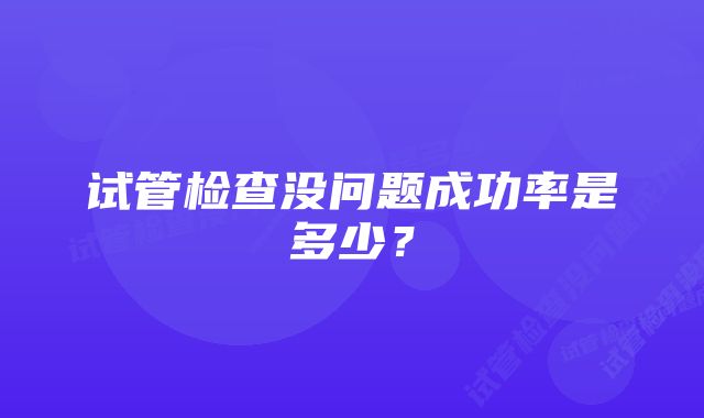 试管检查没问题成功率是多少？