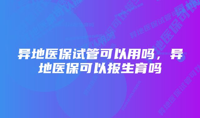 异地医保试管可以用吗，异地医保可以报生育吗